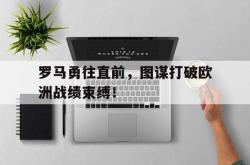 开云体育在线-关于罗马勇往直前，图谋打破欧洲战绩束缚！的信息