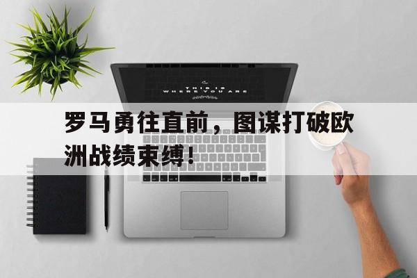 关于罗马勇往直前,图谋打破欧洲战绩束缚!的信息 关于罗马勇往直前,图谋打破欧洲战绩束缚!的信息